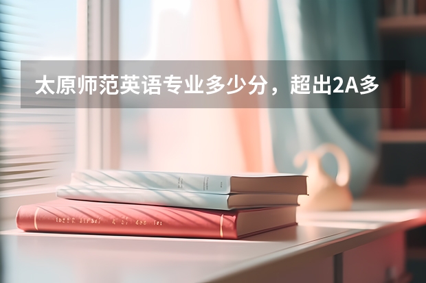 太原师范英语专业多少分,超出2A多少?