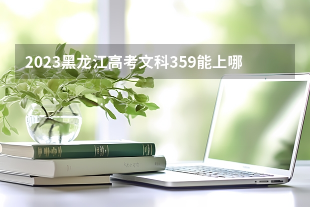 2023黑龙江高考文科359能上哪些大学 