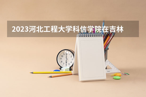 2023河北工程大学科信学院在吉林招生多少人