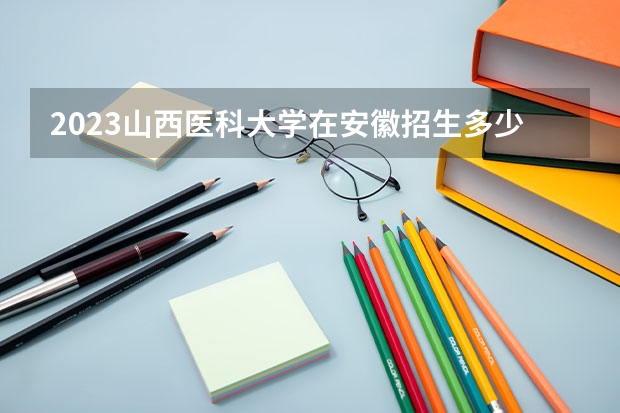 2023山西医科大学在安徽招生多少人