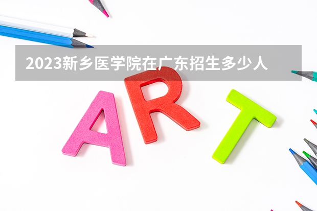 2023新乡医学院在广东招生多少人
