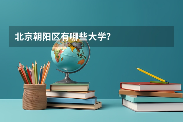 北京朝阳区有哪些大学？
