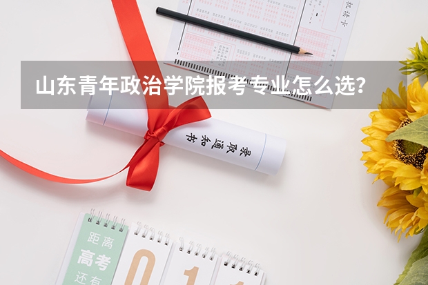 山东青年政治学院报考专业怎么选？