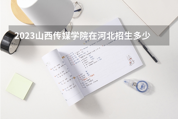 2023山西传媒学院在河北招生多少人
