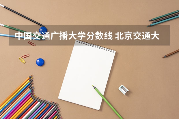 中国交通广播大学分数线 北京交通大学录取分数线2023专业