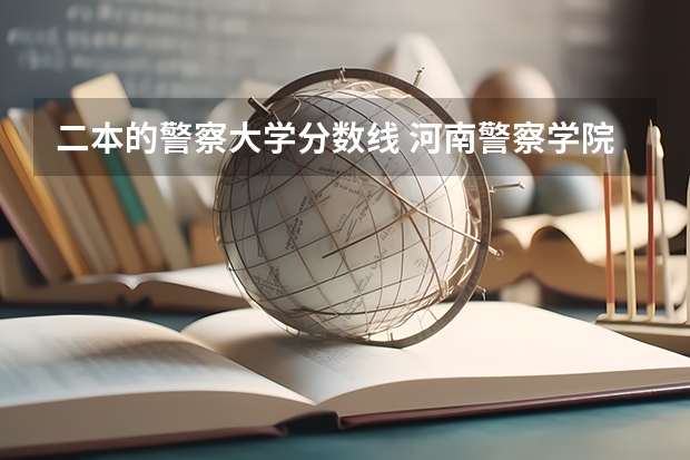 二本的警察大学分数线 河南警察学院二本分数线